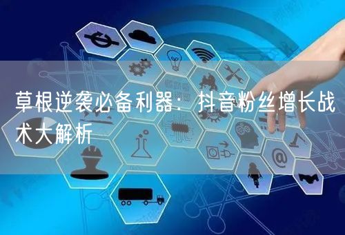草根逆袭必备利器：抖音粉丝增长战术大解析