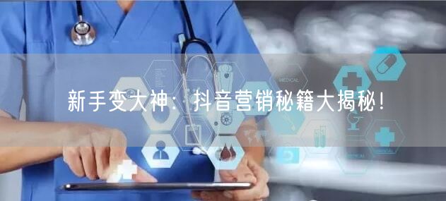 新手变大神：抖音营销秘籍大揭秘！