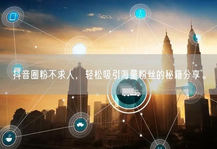 抖音圈粉不求人，轻松吸引海量粉丝的秘籍分享。