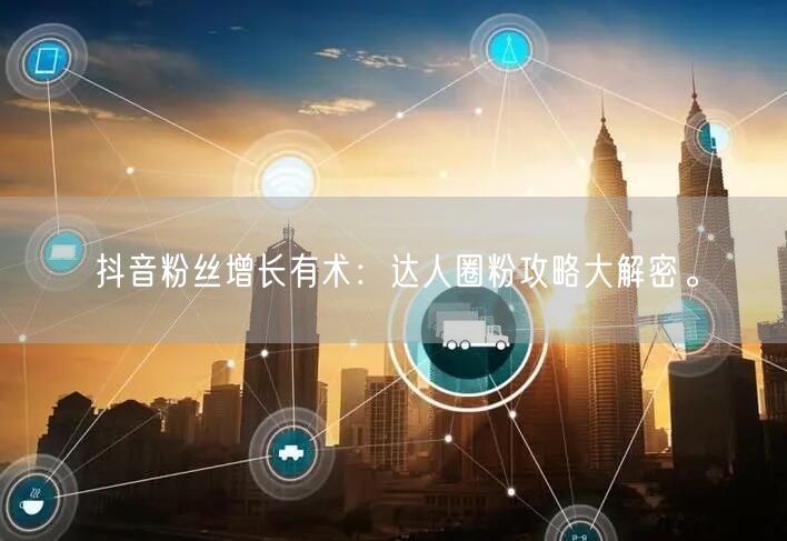 抖音粉丝增长有术：达人圈粉攻略大解密。