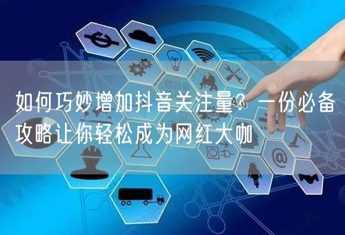 如何巧妙增加抖音关注量？一份必备攻略让你轻松成为网红大咖
