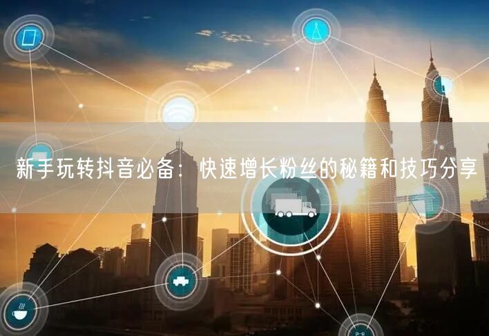 新手玩转抖音必备：快速增长粉丝的秘籍和技巧分享