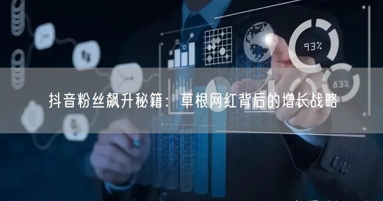 抖音粉丝飙升秘籍：草根网红背后的增长战略