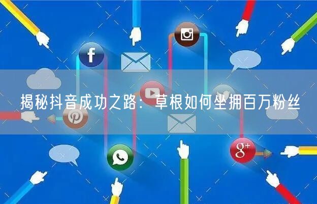 揭秘抖音成功之路：草根如何坐拥百万粉丝