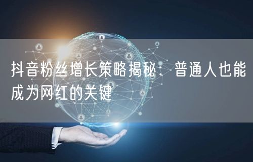 抖音粉丝增长策略揭秘：普通人也能成为网红的关键