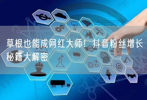 草根也能成网红大师！抖音粉丝增长秘籍大解密