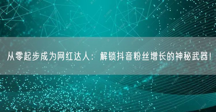 从零起步成为网红达人：解锁抖音粉丝增长的神秘武器！