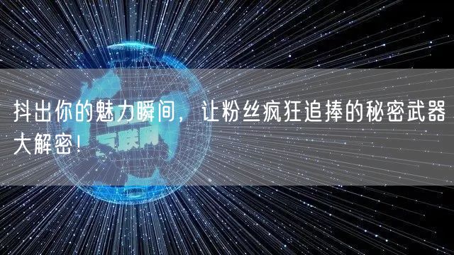 抖出你的魅力瞬间，让粉丝疯狂追捧的秘密武器大解密！