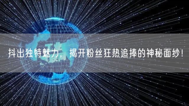 抖出独特魅力，揭开粉丝狂热追捧的神秘面纱！