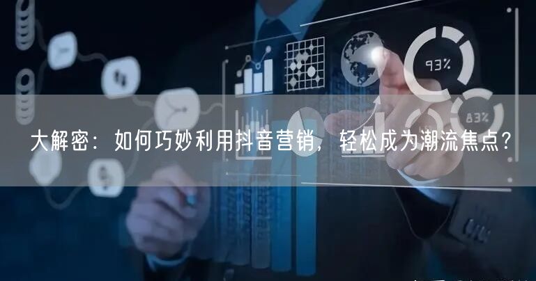 大解密：如何巧妙利用抖音营销，轻松成为潮流焦点？