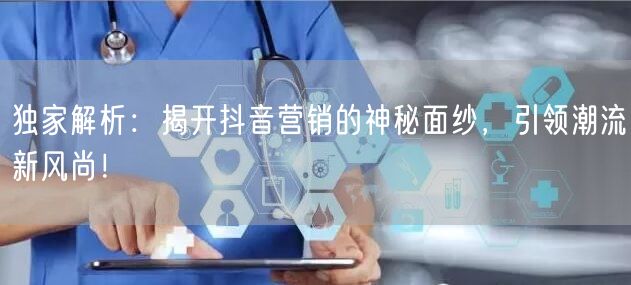 独家解析：揭开抖音营销的神秘面纱，引领潮流新风尚！