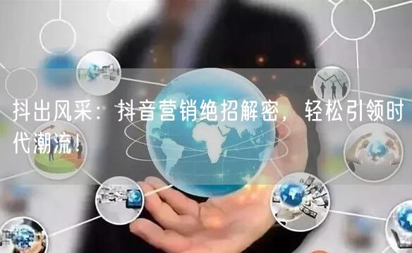 抖出风采：抖音营销绝招解密，轻松引领时代潮流！