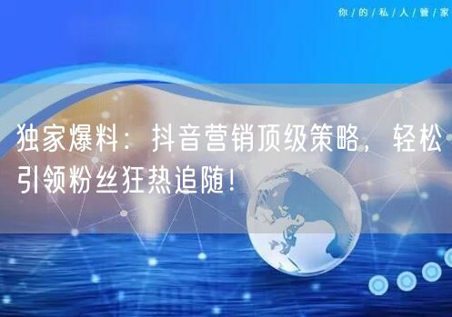 独家爆料：抖音营销顶级策略，轻松引领粉丝狂热追随！