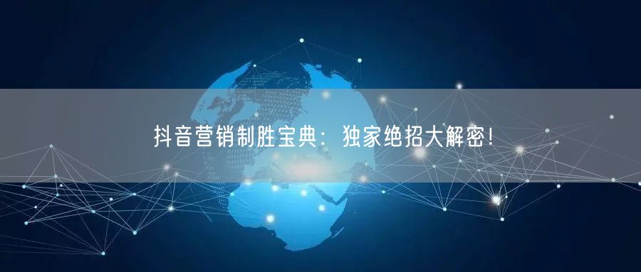 抖音营销制胜宝典：独家绝招大解密！