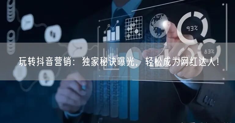 玩转抖音营销：独家秘诀曝光，轻松成为网红达人！