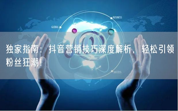 独家指南：抖音营销技巧深度解析，轻松引领粉丝狂潮！