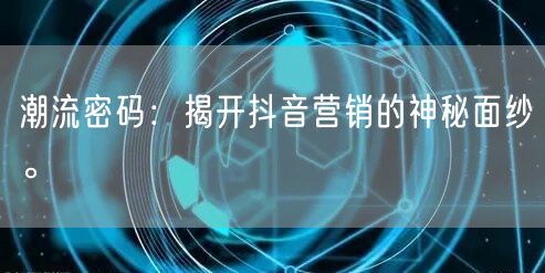 潮流密码：揭开抖音营销的神秘面纱。