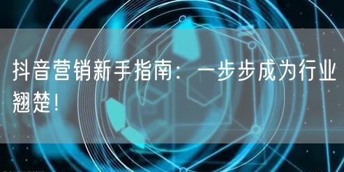 抖音营销新手指南：一步步成为行业翘楚！