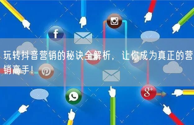 玩转抖音营销的秘诀全解析，让你成为真正的营销高手！