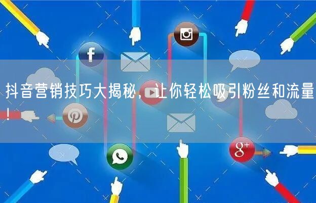抖音营销技巧大揭秘，让你轻松吸引粉丝和流量！