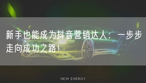 新手也能成为抖音营销达人：一步步走向成功之路！