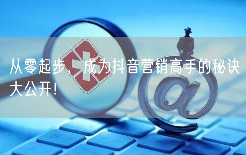 从零起步，成为抖音营销高手的秘诀大公开！