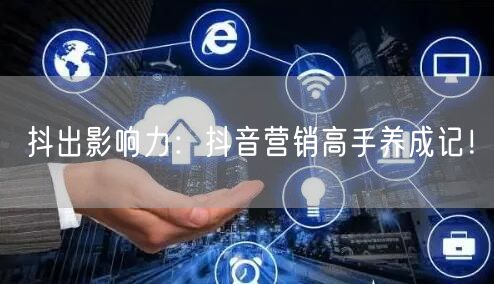 抖出影响力：抖音营销高手养成记！