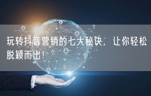 玩转抖音营销的七大秘诀，让你轻松脱颖而出！