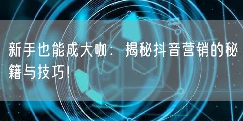 新手也能成大咖：揭秘抖音营销的秘籍与技巧！
