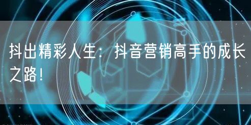 抖出精彩人生：抖音营销高手的成长之路！