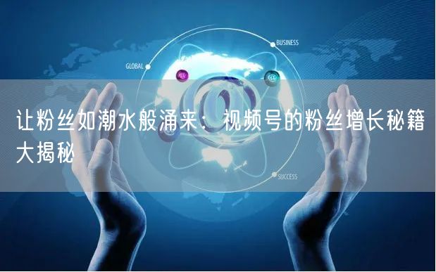 让粉丝如潮水般涌来：视频号的粉丝增长秘籍大揭秘