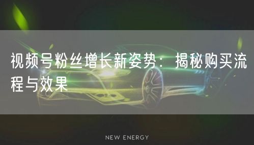 视频号粉丝增长新姿势：揭秘购买流程与效果