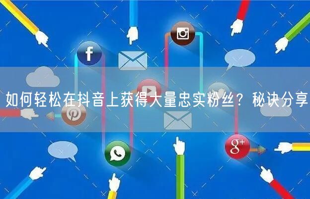 如何轻松在抖音上获得大量忠实粉丝？秘诀分享