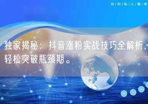 独家揭秘：抖音涨粉实战技巧全解析，轻松突破瓶颈期。