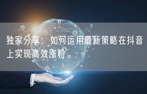 独家分享：如何运用最新策略在抖音上实现高效涨粉。