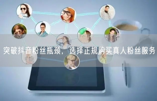 突破抖音粉丝瓶颈，选择正规购买真人粉丝服务