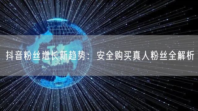 抖音粉丝增长新趋势：安全购买真人粉丝全解析