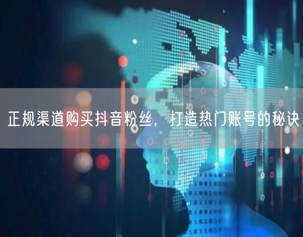 正规渠道购买抖音粉丝，打造热门账号的秘诀