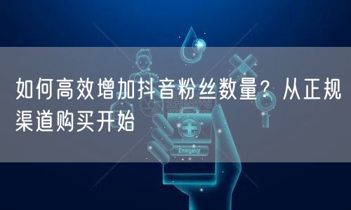 如何高效增加抖音粉丝数量？从正规渠道购买开始