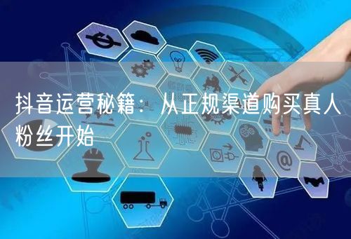 抖音运营秘籍：从正规渠道购买真人粉丝开始