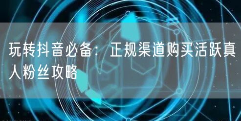 玩转抖音必备：正规渠道购买活跃真人粉丝攻略