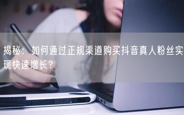 揭秘：如何通过正规渠道购买抖音真人粉丝实现快速增长？