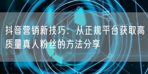 抖音营销新技巧：从正规平台获取高质量真人粉丝的方法分享