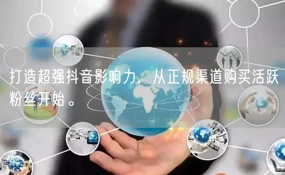 打造超强抖音影响力，从正规渠道购买活跃粉丝开始。