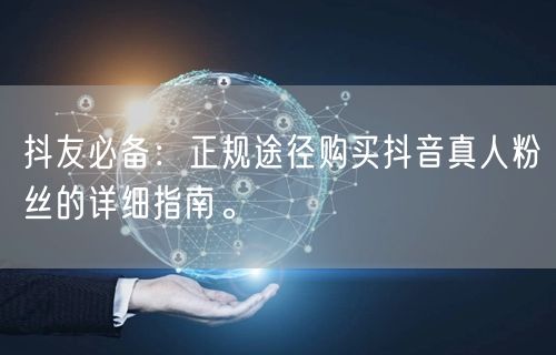 抖友必备：正规途径购买抖音真人粉丝的详细指南。