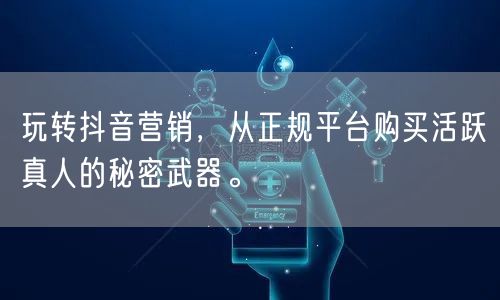 玩转抖音营销，从正规平台购买活跃真人的秘密武器。
