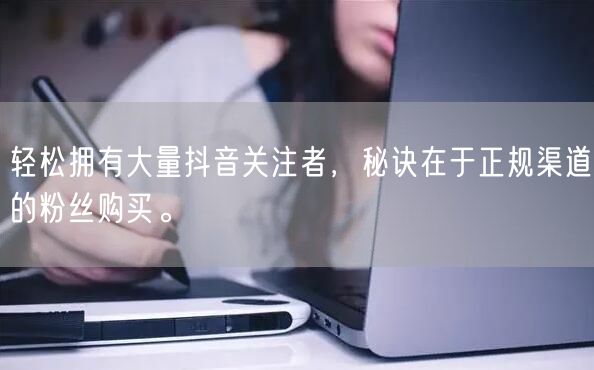 轻松拥有大量抖音关注者，秘诀在于正规渠道的粉丝购买。