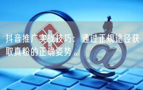 抖音推广实战技巧：通过正规途径获取真粉的正确姿势。