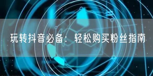 玩转抖音必备：轻松购买粉丝指南