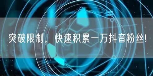 突破限制，快速积累一万抖音粉丝!